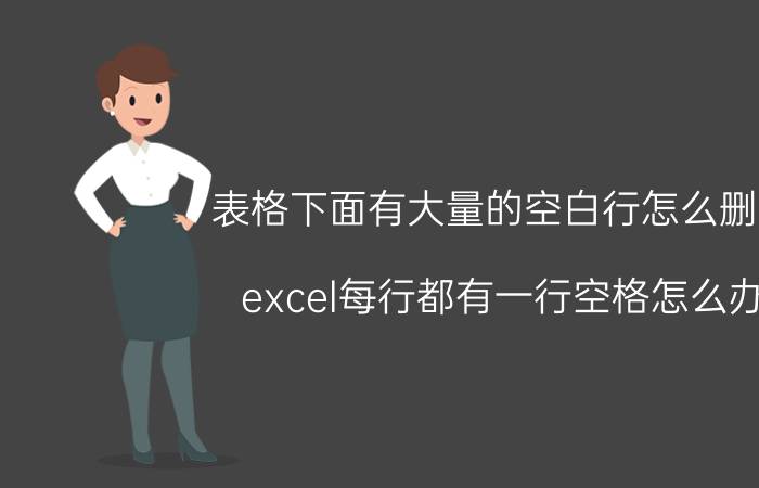 表格下面有大量的空白行怎么删除 excel每行都有一行空格怎么办？